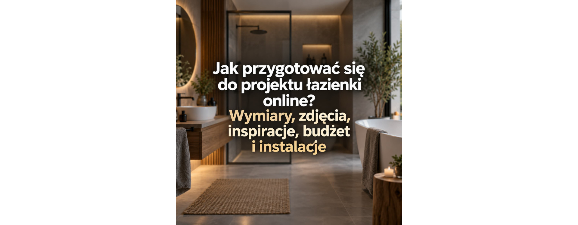 Jak przygotować się do projektu łazienki online? Wymiary, zdjęcia, inspiracje, budżet i instalacje