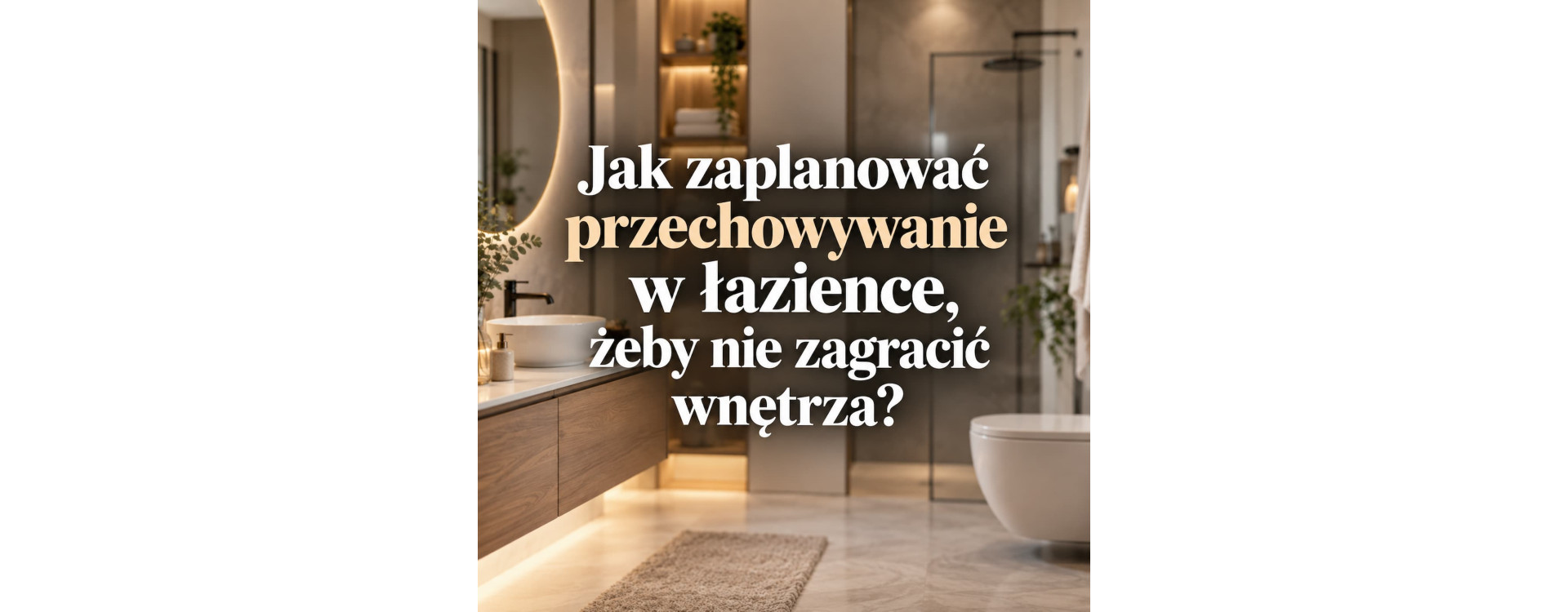 Jak zaplanować przechowywanie w łazience, żeby nie zagracić wnętrza?