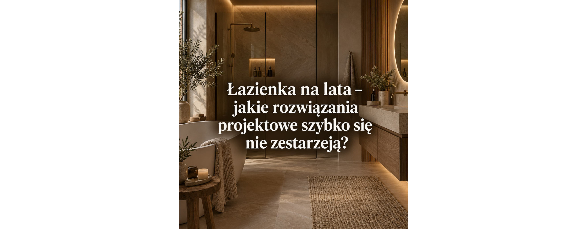 Łazienka na lata – jakie rozwiązania projektowe szybko się nie zestarzeją?